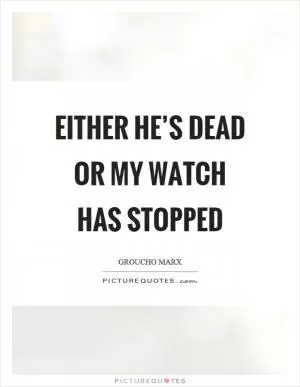 Either he’s dead or my watch has stopped Picture Quote #1
