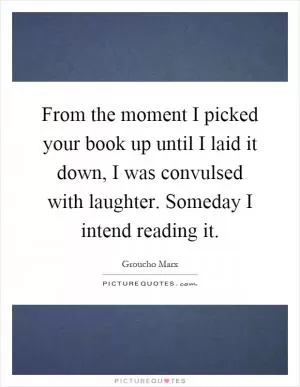 From the moment I picked your book up until I laid it down, I was convulsed with laughter. Someday I intend reading it Picture Quote #1