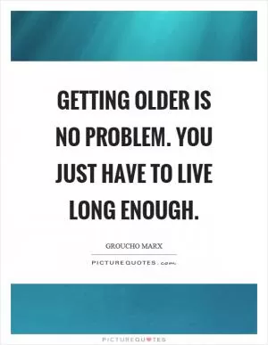 Getting older is no problem. You just have to live long enough Picture Quote #1