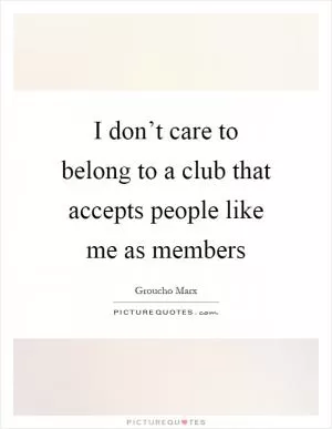 I don’t care to belong to a club that accepts people like me as members Picture Quote #1