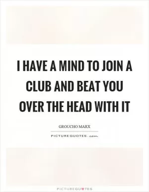 I have a mind to join a club and beat you over the head with it Picture Quote #1