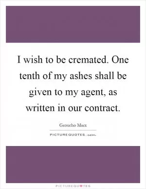 I wish to be cremated. One tenth of my ashes shall be given to my agent, as written in our contract Picture Quote #1