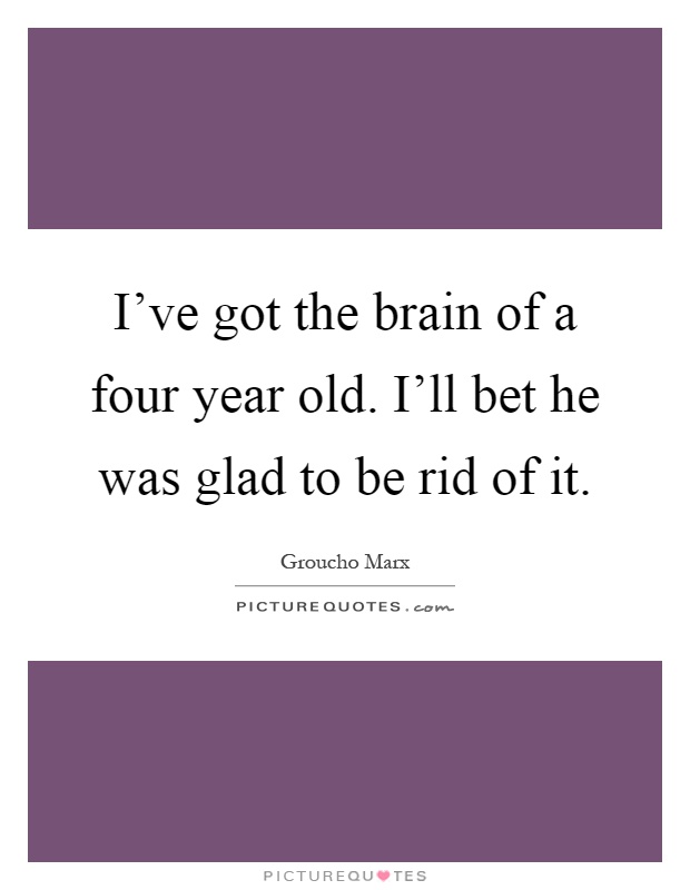 I've got the brain of a four year old. I'll bet he was glad to be rid of it Picture Quote #1