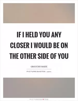 If I held you any closer I would be on the other side of you Picture Quote #1