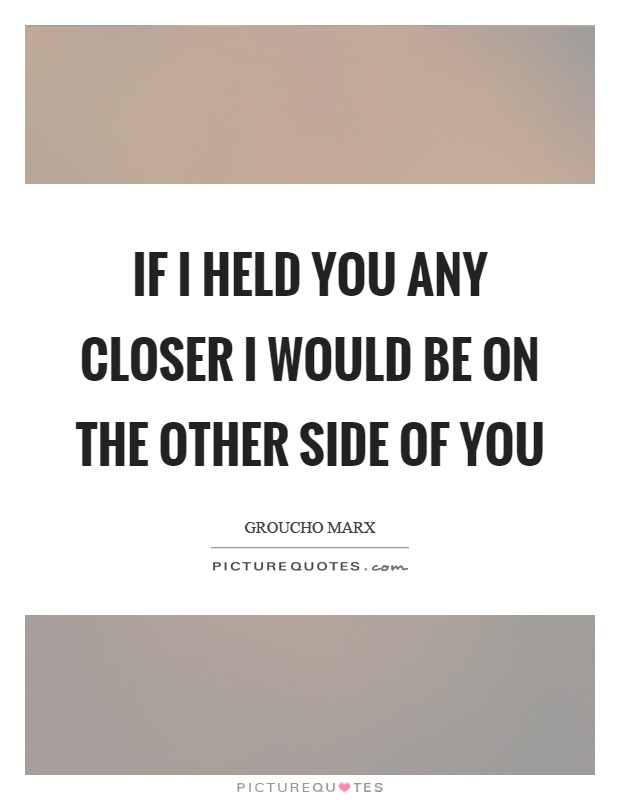 If I held you any closer I would be on the other side of you Picture Quote #1