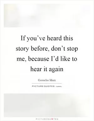 If you’ve heard this story before, don’t stop me, because I’d like to hear it again Picture Quote #1