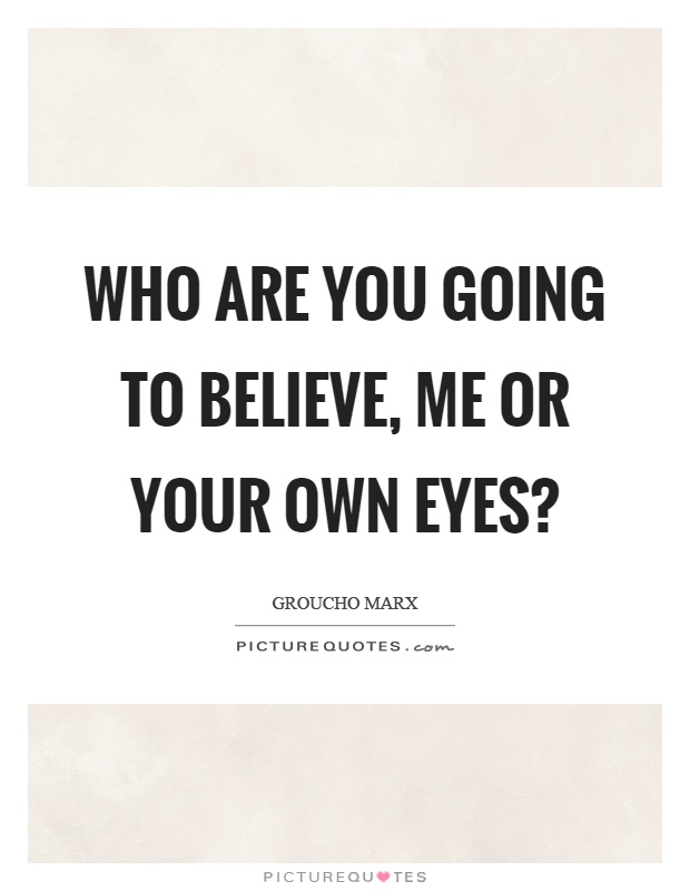 Who are you going to believe, me or your own eyes? Picture Quote #1