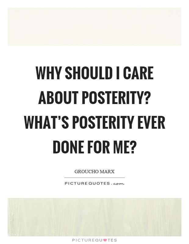 Why should I care about posterity? What's posterity ever done for me? Picture Quote #1