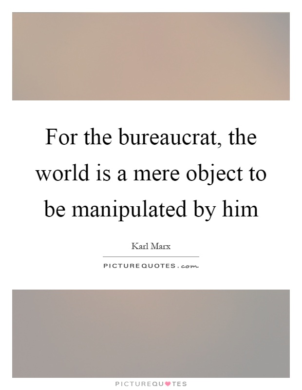 For the bureaucrat, the world is a mere object to be manipulated by him Picture Quote #1