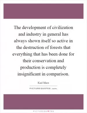 The development of civilization and industry in general has always shown itself so active in the destruction of forests that everything that has been done for their conservation and production is completely insignificant in comparison Picture Quote #1