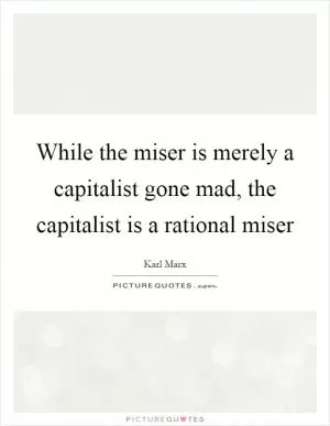 While the miser is merely a capitalist gone mad, the capitalist is a rational miser Picture Quote #1
