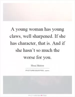 A young woman has young claws, well sharpened. If she has character, that is. And if she hasn’t so much the worse for you Picture Quote #1