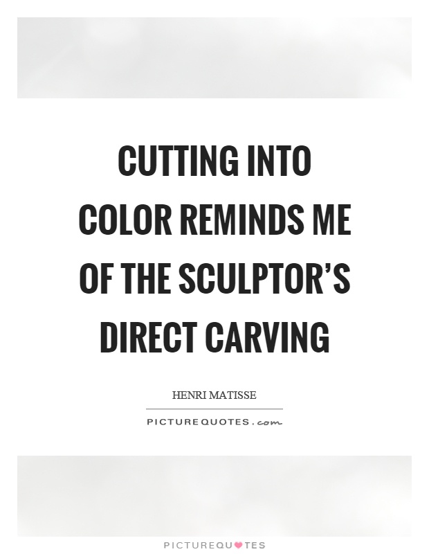 Cutting into color reminds me of the sculptor's direct carving Picture Quote #1