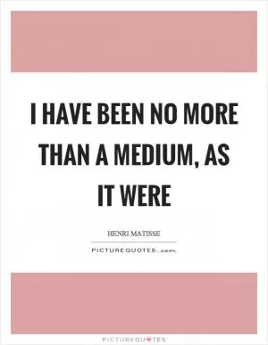 I have been no more than a medium, as it were Picture Quote #1