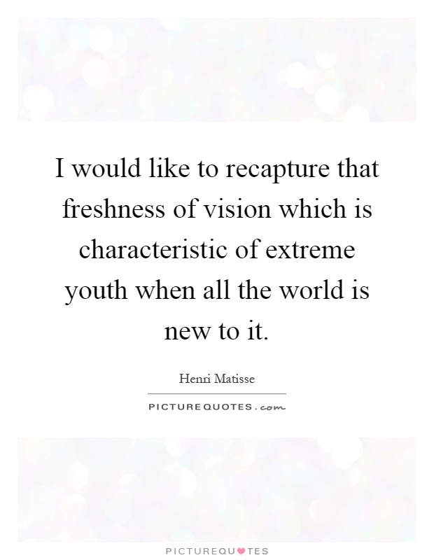 I would like to recapture that freshness of vision which is characteristic of extreme youth when all the world is new to it Picture Quote #1