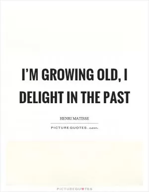I’m growing old, I delight in the past Picture Quote #1