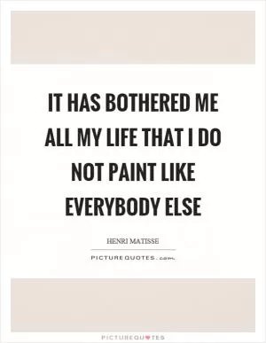 It has bothered me all my life that I do not paint like everybody else Picture Quote #1