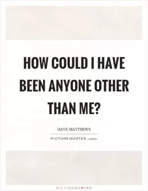 How could I have been anyone other than me? Picture Quote #1