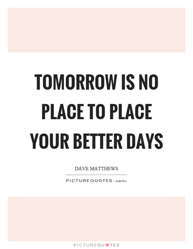 Tomorrow is no place to place your better days Picture Quote #1