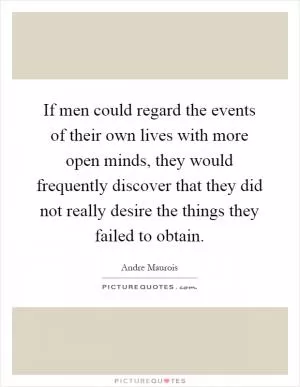 If men could regard the events of their own lives with more open minds, they would frequently discover that they did not really desire the things they failed to obtain Picture Quote #1