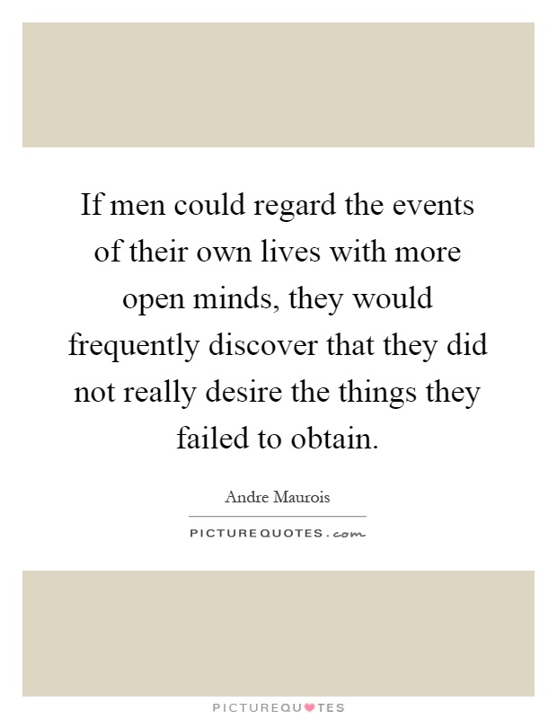 If men could regard the events of their own lives with more open minds, they would frequently discover that they did not really desire the things they failed to obtain Picture Quote #1
