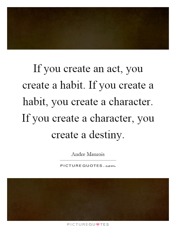 If you create an act, you create a habit. If you create a habit, you create a character. If you create a character, you create a destiny Picture Quote #1