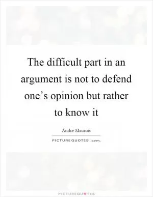 The difficult part in an argument is not to defend one’s opinion but rather to know it Picture Quote #1
