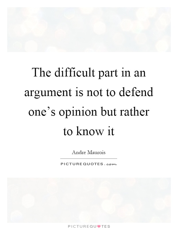 The difficult part in an argument is not to defend one's opinion but rather to know it Picture Quote #1
