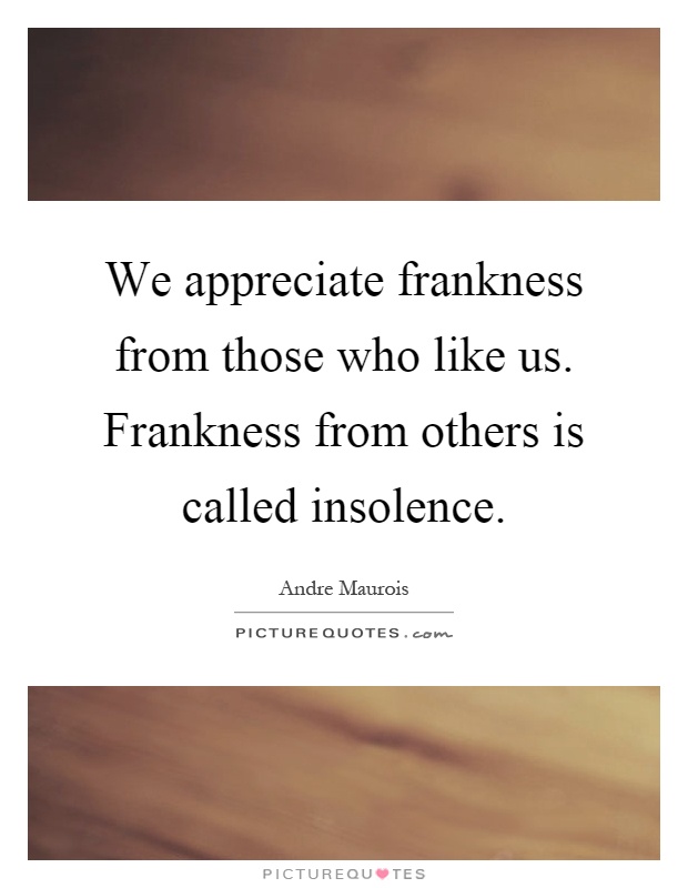 We appreciate frankness from those who like us. Frankness from others is called insolence Picture Quote #1