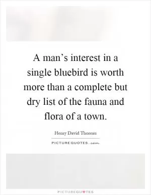 A man’s interest in a single bluebird is worth more than a complete but dry list of the fauna and flora of a town Picture Quote #1