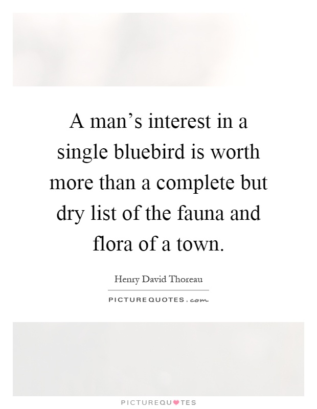 A man's interest in a single bluebird is worth more than a complete but dry list of the fauna and flora of a town Picture Quote #1