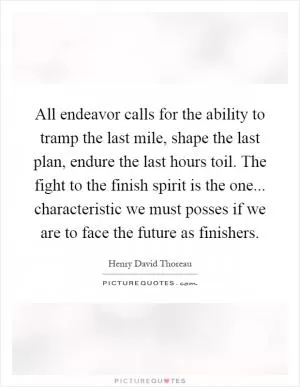 All endeavor calls for the ability to tramp the last mile, shape the last plan, endure the last hours toil. The fight to the finish spirit is the one... characteristic we must posses if we are to face the future as finishers Picture Quote #1