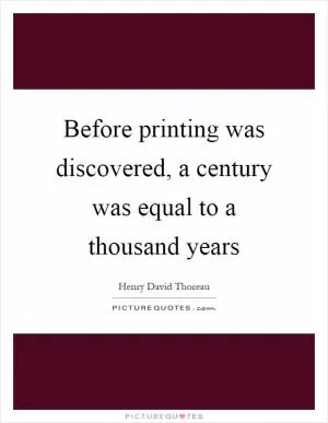 Before printing was discovered, a century was equal to a thousand years Picture Quote #1