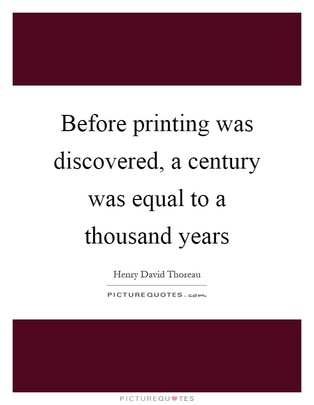 Before printing was discovered, a century was equal to a thousand years Picture Quote #1