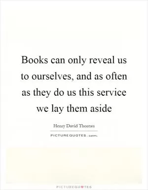 Books can only reveal us to ourselves, and as often as they do us this service we lay them aside Picture Quote #1