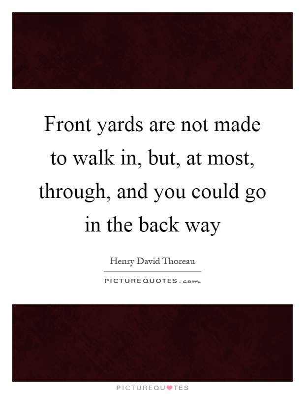 Front yards are not made to walk in, but, at most, through, and you could go in the back way Picture Quote #1