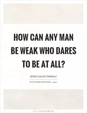 How can any man be weak who dares to be at all? Picture Quote #1