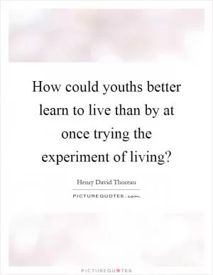 How could youths better learn to live than by at once trying the experiment of living? Picture Quote #1