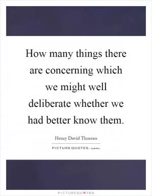 How many things there are concerning which we might well deliberate whether we had better know them Picture Quote #1