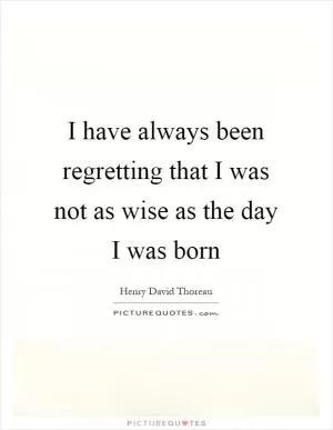 I have always been regretting that I was not as wise as the day I was born Picture Quote #1