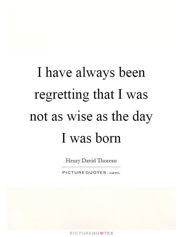 I have always been regretting that I was not as wise as the day I was born Picture Quote #1