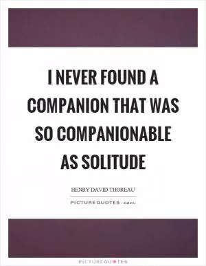 I never found a companion that was so companionable as solitude Picture Quote #1