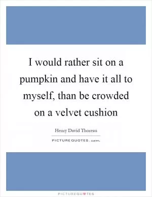 I would rather sit on a pumpkin and have it all to myself, than be crowded on a velvet cushion Picture Quote #1