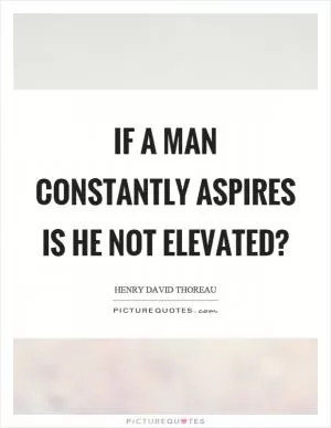 If a man constantly aspires is he not elevated? Picture Quote #1