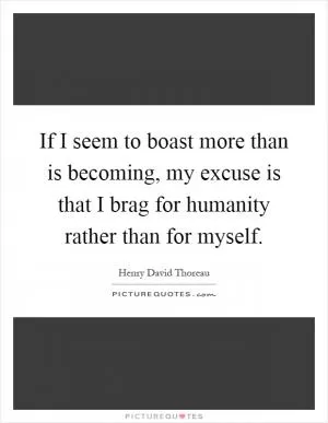 If I seem to boast more than is becoming, my excuse is that I brag for humanity rather than for myself Picture Quote #1