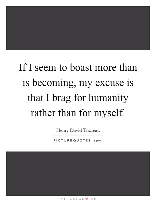 If I seem to boast more than is becoming, my excuse is that I brag for humanity rather than for myself Picture Quote #1