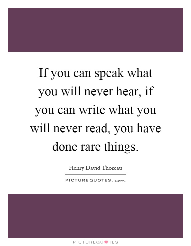 If you can speak what you will never hear, if you can write what you will never read, you have done rare things Picture Quote #1