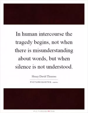 In human intercourse the tragedy begins, not when there is misunderstanding about words, but when silence is not understood Picture Quote #1