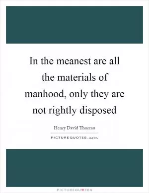 In the meanest are all the materials of manhood, only they are not rightly disposed Picture Quote #1