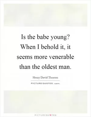 Is the babe young? When I behold it, it seems more venerable than the oldest man Picture Quote #1